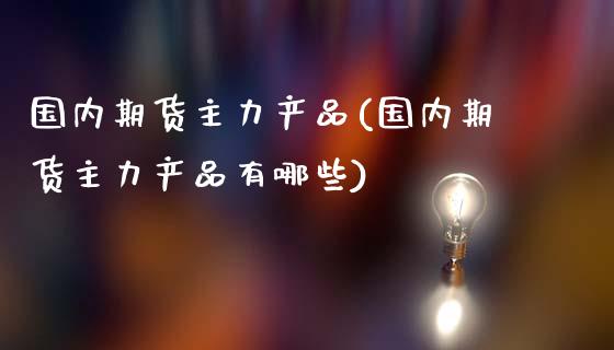 国内期货主力产品(国内期货主力产品有哪些)_https://www.iteshow.com_原油期货_第1张