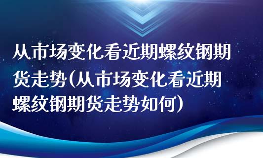 从市场变化看近期螺纹钢期货走势(从市场变化看近期螺纹钢期货走势如何)_https://www.iteshow.com_商品期货_第1张