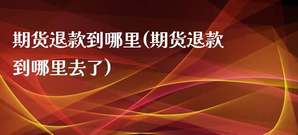 期货退款到哪里(期货退款到哪里去了)_https://www.iteshow.com_期货知识_第1张