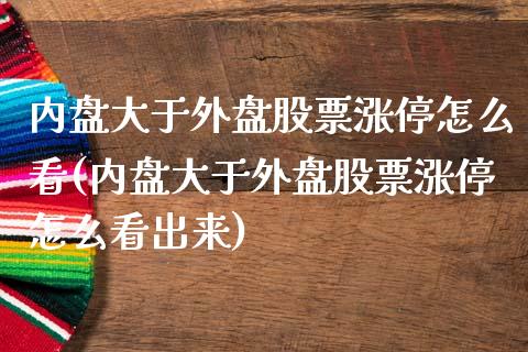 内盘大于外盘股票涨停怎么看(内盘大于外盘股票涨停怎么看出来)_https://www.iteshow.com_期货知识_第1张