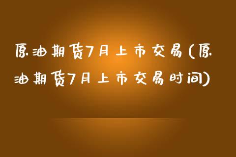 原油期货7月上市交易(原油期货7月上市交易时间)_https://www.iteshow.com_原油期货_第1张