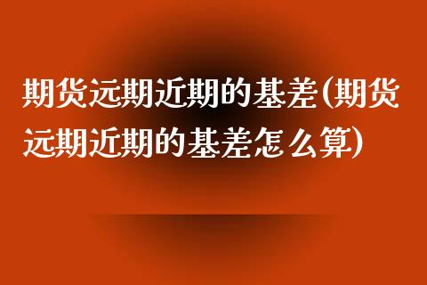 期货远期近期的基差(期货远期近期的基差怎么算)_https://www.iteshow.com_期货品种_第1张