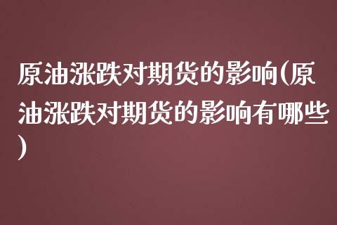 原油涨跌对期货的影响(原油涨跌对期货的影响有哪些)_https://www.iteshow.com_期货交易_第1张