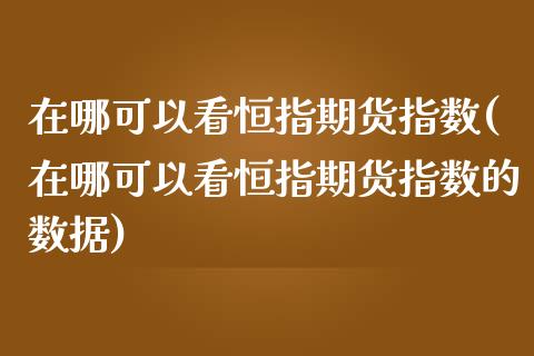 在哪可以看恒指期货指数(在哪可以看恒指期货指数的数据)_https://www.iteshow.com_商品期货_第1张