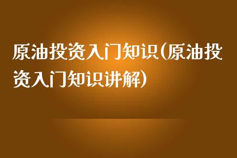 原油投资入门知识(原油投资入门知识讲解)_https://www.iteshow.com_期货百科_第1张