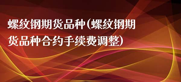 螺纹钢期货品种(螺纹钢期货品种合约手续费调整)_https://www.iteshow.com_期货交易_第1张