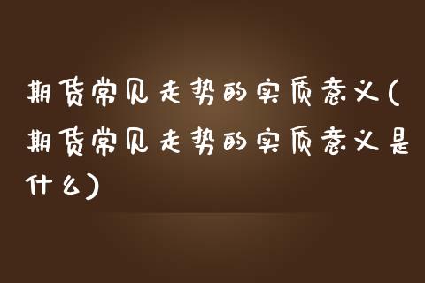 期货常见走势的实质意义(期货常见走势的实质意义是什么)_https://www.iteshow.com_股指期货_第1张