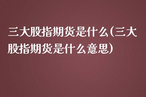 三大股指期货是什么(三大股指期货是什么意思)_https://www.iteshow.com_期货交易_第1张