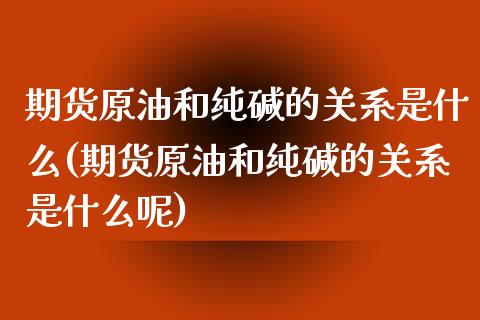 期货原油和纯碱的关系是什么(期货原油和纯碱的关系是什么呢)_https://www.iteshow.com_期货百科_第1张