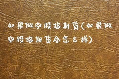 如果做空股指期货(如果做空股指期货会怎么样)_https://www.iteshow.com_期货开户_第1张