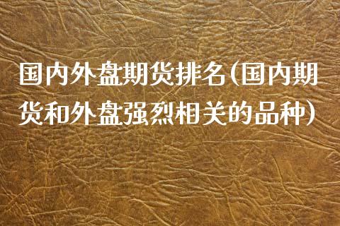 国内外盘期货排名(国内期货和外盘强烈相关的品种)_https://www.iteshow.com_原油期货_第1张