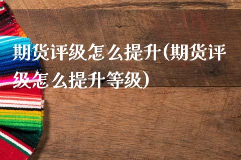 期货评级怎么提升(期货评级怎么提升等级)_https://www.iteshow.com_期货公司_第1张