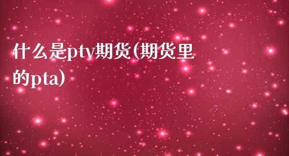 什么是ptv期货(期货里的pta)_https://www.iteshow.com_期货开户_第1张