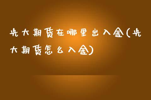 光大期货在哪里出入金(光大期货怎么入金)_https://www.iteshow.com_原油期货_第1张