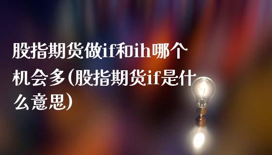 股指期货做if和ih哪个机会多(股指期货if是什么意思)_https://www.iteshow.com_期货手续费_第1张