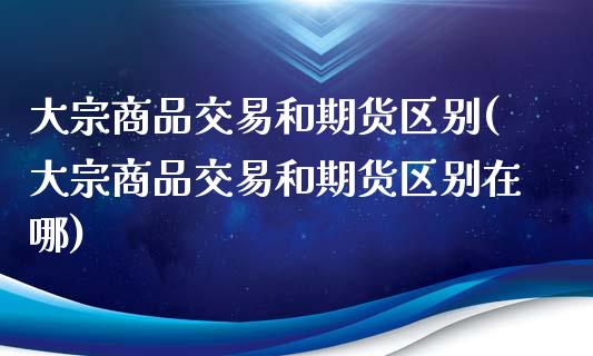 大宗商品交易和期货区别(大宗商品交易和期货区别在哪)_https://www.iteshow.com_期货品种_第1张