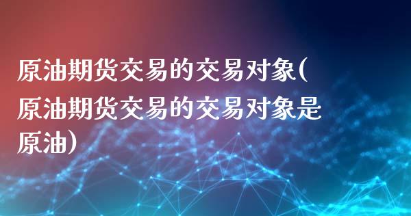 原油期货交易的交易对象(原油期货交易的交易对象是原油)_https://www.iteshow.com_基金_第1张