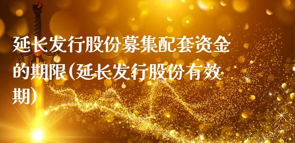 延长发行股份募集配套资金的期限(延长发行股份有效期)_https://www.iteshow.com_期货百科_第1张