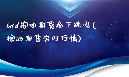 bmd棕油期货会下跌吗(棕油期货实时行情)_https://www.iteshow.com_原油期货_第1张