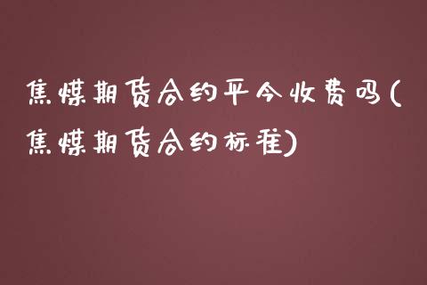 焦煤期货合约平今收费吗(焦煤期货合约标准)_https://www.iteshow.com_商品期货_第1张