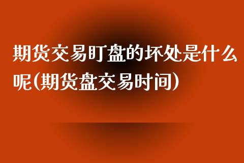 期货交易盯盘的坏处是什么呢(期货盘交易时间)_https://www.iteshow.com_期货百科_第1张