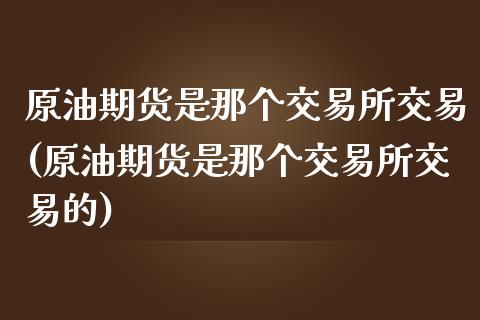 原油期货是那个交易所交易(原油期货是那个交易所交易的)_https://www.iteshow.com_期货手续费_第1张