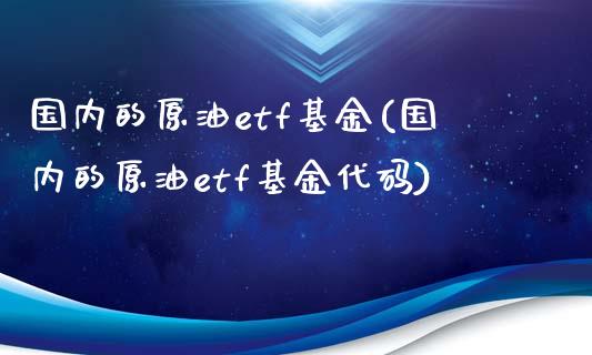 国内的原油etf基金(国内的原油etf基金代码)_https://www.iteshow.com_黄金期货_第1张