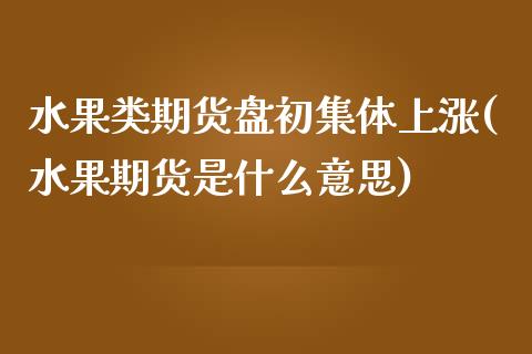 水果类期货盘初集体上涨(水果期货是什么意思)_https://www.iteshow.com_期货手续费_第1张