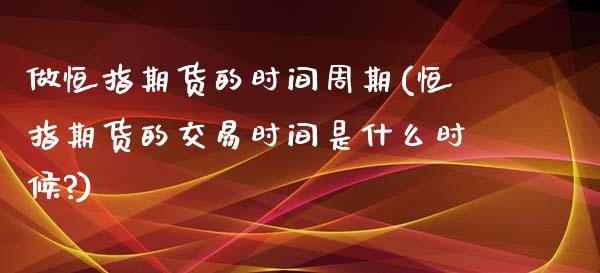 做恒指期货的时间周期(恒指期货的交易时间是什么时候?)_https://www.iteshow.com_基金_第1张