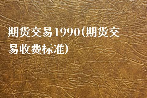 期货交易1990(期货交易收费标准)_https://www.iteshow.com_期货百科_第1张