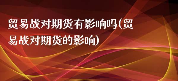 贸易战对期货有影响吗(贸易战对期货的影响)_https://www.iteshow.com_黄金期货_第1张