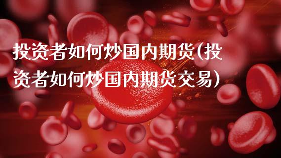 投资者如何炒国内期货(投资者如何炒国内期货交易)_https://www.iteshow.com_期货手续费_第1张