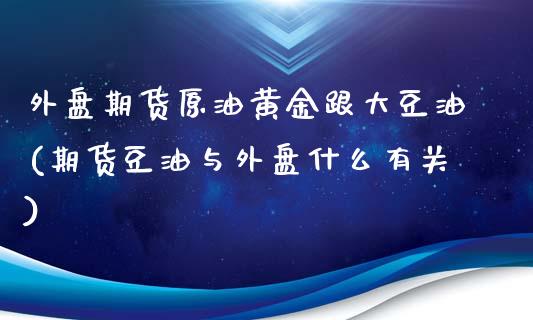 外盘期货原油黄金跟大豆油(期货豆油与外盘什么有关)_https://www.iteshow.com_股票_第1张