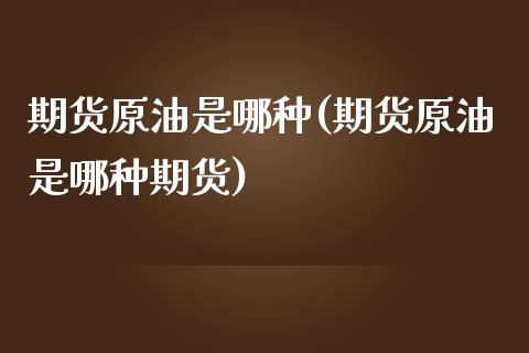 期货原油是哪种(期货原油是哪种期货)_https://www.iteshow.com_商品期权_第1张