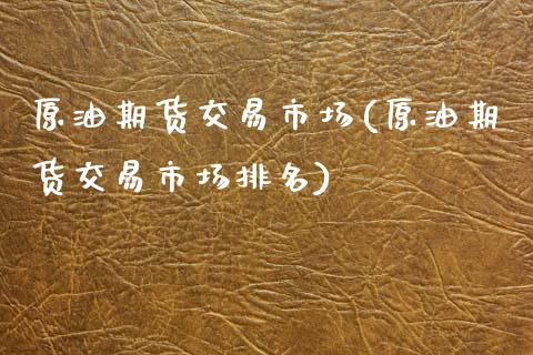 原油期货交易市场(原油期货交易市场排名)_https://www.iteshow.com_股指期权_第1张