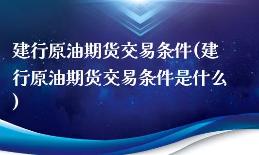 建行原油期货交易条件(建行原油期货交易条件是什么)_https://www.iteshow.com_商品期权_第1张