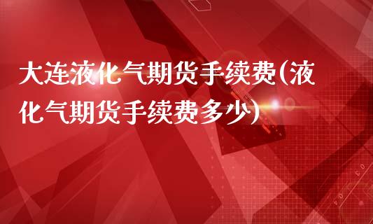 大连液化气期货手续费(液化气期货手续费多少)_https://www.iteshow.com_股指期权_第1张