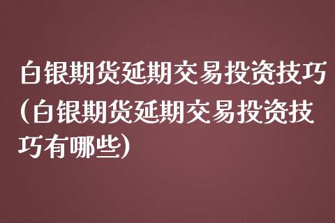 白银期货延期交易投资技巧(白银期货延期交易投资技巧有哪些)_https://www.iteshow.com_期货百科_第1张