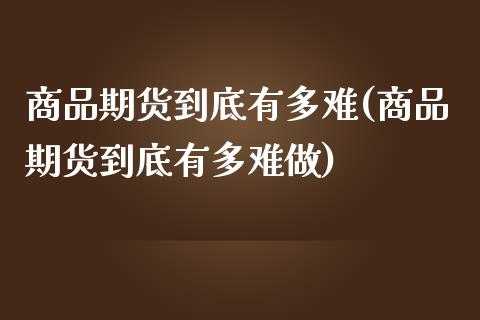 商品期货到底有多难(商品期货到底有多难做)_https://www.iteshow.com_期货品种_第1张