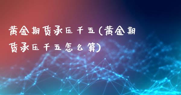 黄金期货承压千五(黄金期货承压千五怎么算)_https://www.iteshow.com_商品期权_第1张