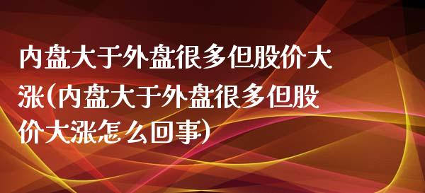 内盘大于外盘很多但股价大涨(内盘大于外盘很多但股价大涨怎么回事)_https://www.iteshow.com_股票_第1张