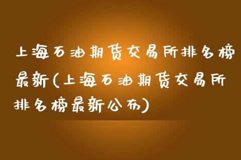 上海石油期货交易所排名榜最新(上海石油期货交易所排名榜最新公布)_https://www.iteshow.com_股指期权_第1张