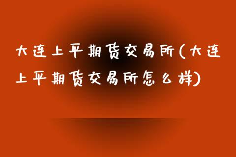 大连上平期货交易所(大连上平期货交易所怎么样)_https://www.iteshow.com_商品期货_第1张