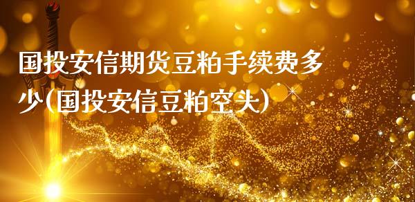 国投安信期货豆粕手续费多少(国投安信豆粕空头)_https://www.iteshow.com_股指期货_第1张