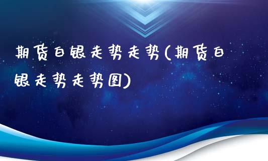 期货白银走势走势(期货白银走势走势图)_https://www.iteshow.com_股票_第1张