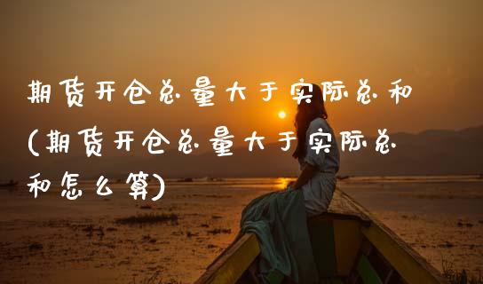 期货开仓总量大于实际总和(期货开仓总量大于实际总和怎么算)_https://www.iteshow.com_期货知识_第1张