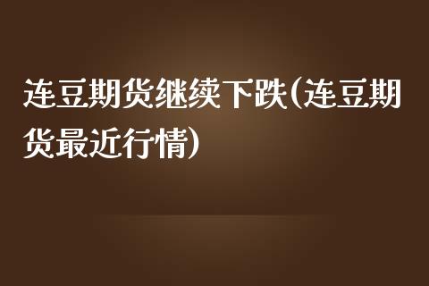 连豆期货继续下跌(连豆期货最近行情)_https://www.iteshow.com_股票_第1张