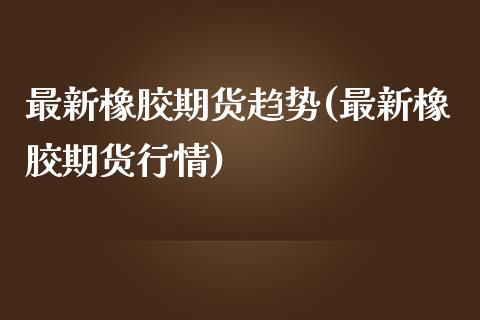 最新橡胶期货趋势(最新橡胶期货行情)_https://www.iteshow.com_商品期权_第1张