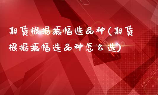 期货根据振幅选品种(期货根据振幅选品种怎么选)_https://www.iteshow.com_黄金期货_第1张