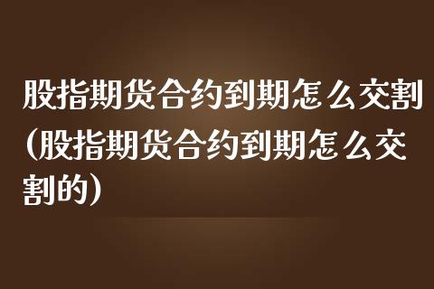 股指期货合约到期怎么交割(股指期货合约到期怎么交割的)_https://www.iteshow.com_期货百科_第1张